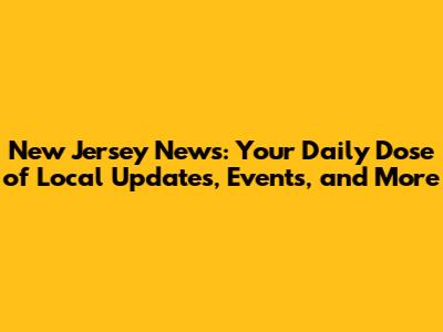 New Jersey News: Your Daily Dose of Local Updates, Events, and More