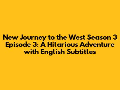 New Journey to the West Season 3 Episode 3: A Hilarious Adventure with English Subtitles