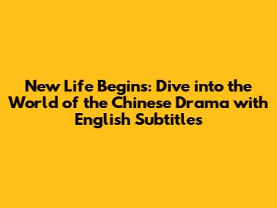 New Life Begins: Dive into the World of the Chinese Drama with English Subtitles