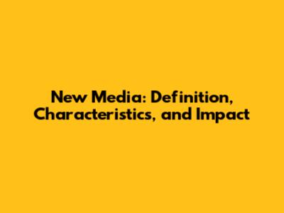 New Media: Definition, Characteristics, and Impact