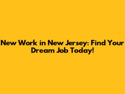 New Work in New Jersey: Find Your Dream Job Today!
