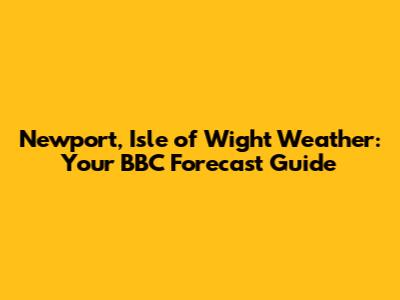 Newport, Isle of Wight Weather: Your BBC Forecast Guide
