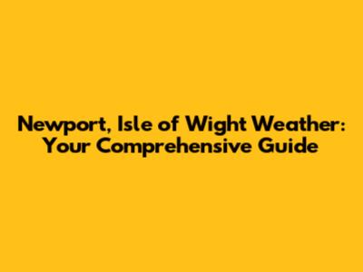 Newport, Isle of Wight Weather: Your Comprehensive Guide