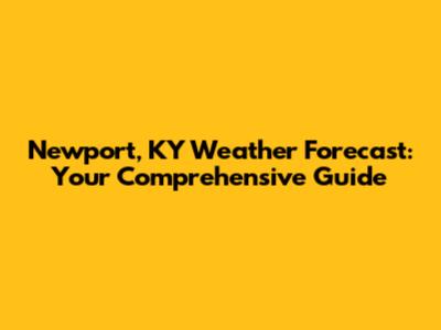 Newport, KY Weather Forecast: Your Comprehensive Guide