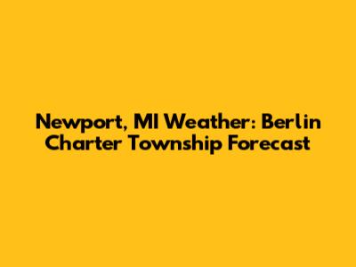 Newport, MI Weather: Berlin Charter Township Forecast