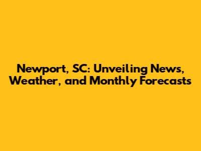 Newport, SC: Unveiling News, Weather, and Monthly Forecasts