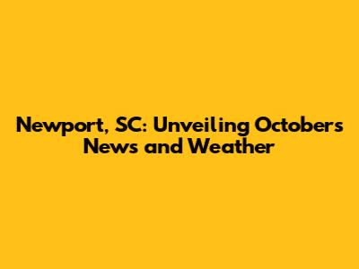 Newport, SC: Unveiling October's News and Weather
