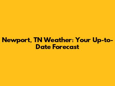 Newport, TN Weather: Your Up-to-Date Forecast