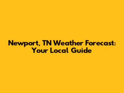 Newport, TN Weather Forecast: Your Local Guide