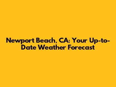 Newport Beach, CA: Your Up-to-Date Weather Forecast