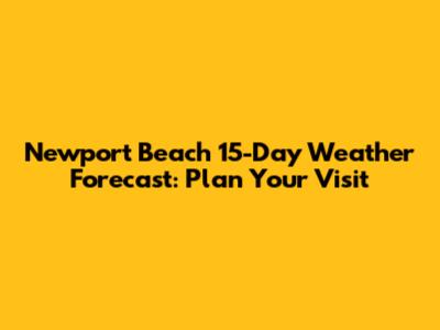 Newport Beach 15-Day Weather Forecast: Plan Your Visit