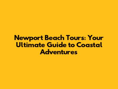 Newport Beach Tours: Your Ultimate Guide to Coastal Adventures