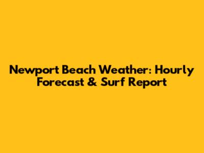 Newport Beach Weather: Hourly Forecast & Surf Report