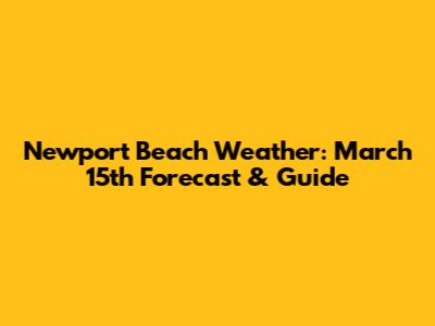 Newport Beach Weather: March 15th Forecast & Guide