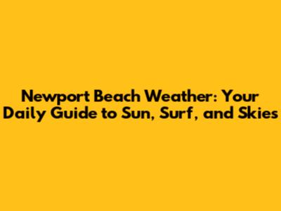 Newport Beach Weather: Your Daily Guide to Sun, Surf, and Skies