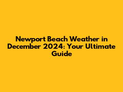 Newport Beach Weather in December 2024: Your Ultimate Guide