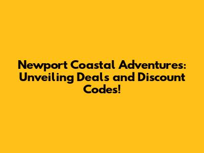 Newport Coastal Adventures: Unveiling Deals and Discount Codes!