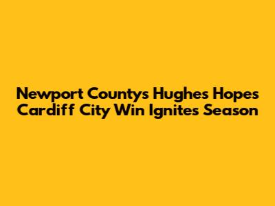 Newport County's Hughes Hopes Cardiff City Win Ignites Season