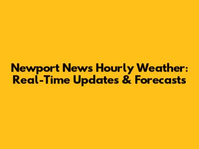 Newport News Hourly Weather: Real-Time Updates & Forecasts