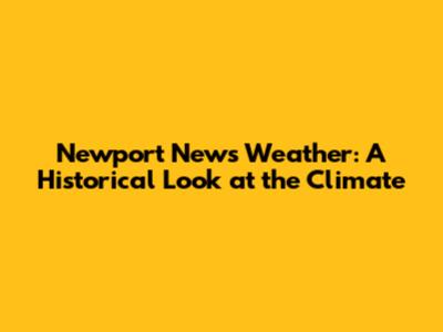 Newport News Weather: A Historical Look at the Climate