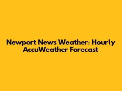 Newport News Weather: Hourly AccuWeather Forecast