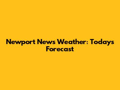 Newport News Weather: Today's Forecast