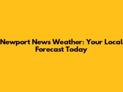 Newport News Weather: Your Local Forecast Today