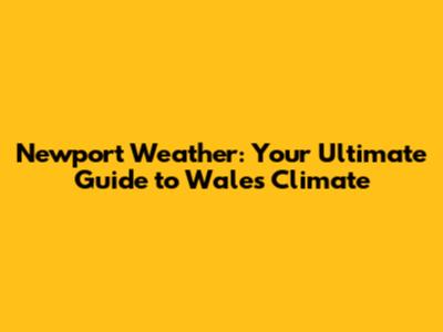 Newport Weather: Your Ultimate Guide to Wales' Climate