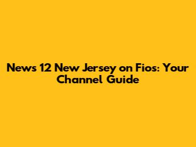 News 12 New Jersey on Fios: Your Channel Guide
