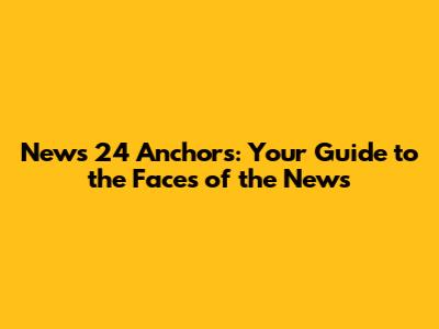 News 24 Anchors: Your Guide to the Faces of the News
