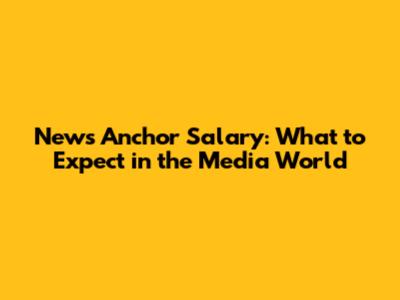 News Anchor Salary: What to Expect in the Media World
