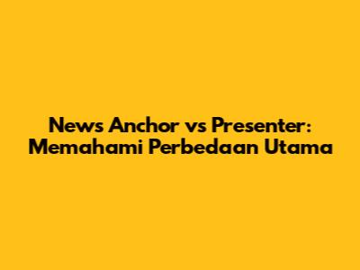 News Anchor vs Presenter: Memahami Perbedaan Utama