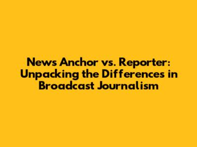 News Anchor vs. Reporter: Unpacking the Differences in Broadcast Journalism