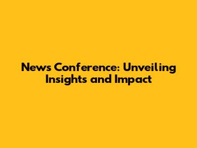 News Conference: Unveiling Insights and Impact