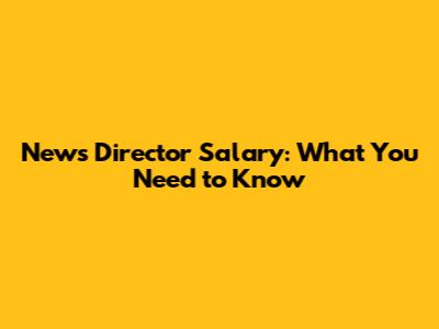 News Director Salary: What You Need to Know