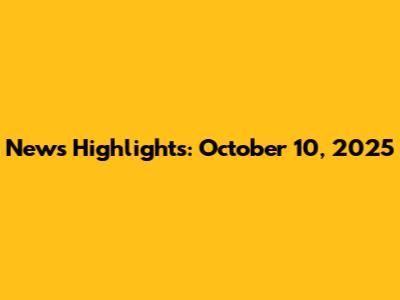 News Highlights: October 10, 2025
