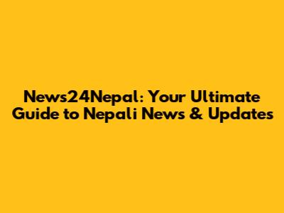 News24Nepal: Your Ultimate Guide to Nepali News & Updates
