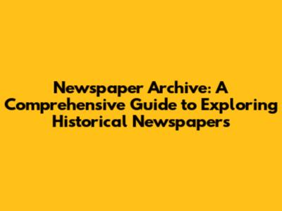 Newspaper Archive: A Comprehensive Guide to Exploring Historical Newspapers
