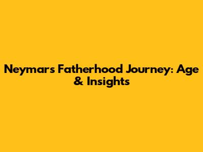 Neymar's Fatherhood Journey: Age & Insights