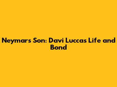 Neymar's Son: Davi Lucca's Life and Bond