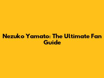 Nezuko Yamato: The Ultimate Fan Guide