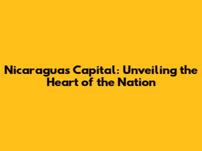 Nicaragua's Capital: Unveiling the Heart of the Nation