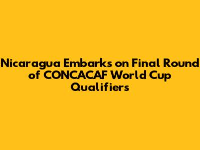 Nicaragua Embarks on Final Round of CONCACAF World Cup Qualifiers