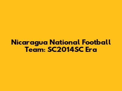 Nicaragua National Football Team: SC2014SC Era