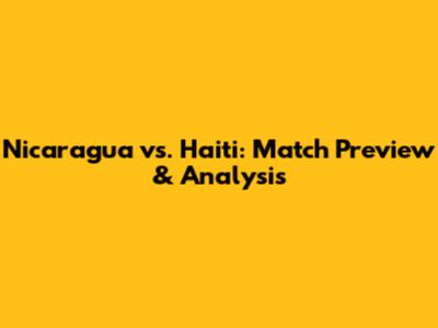 Nicaragua vs. Haiti: Match Preview & Analysis