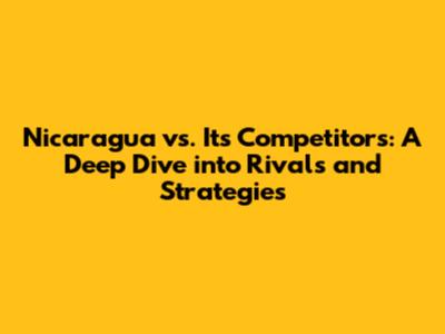 Nicaragua vs. Its Competitors: A Deep Dive into Rivals and Strategies