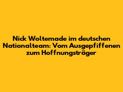Nick Woltemade im deutschen Nationalteam: Vom Ausgepfiffenen zum Hoffnungsträger