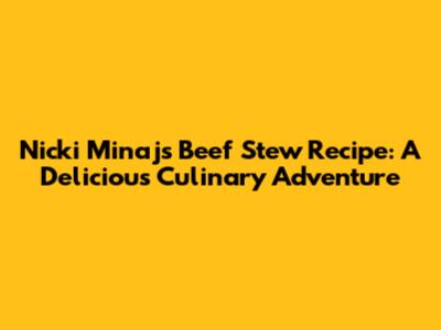 Nicki Minaj's Beef Stew Recipe: A Delicious Culinary Adventure