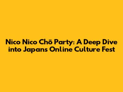 Nico Nico Chō Party: A Deep Dive into Japan's Online Culture Fest