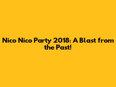 Nico Nico Party 2018: A Blast from the Past!
